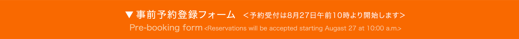 事前予約登録フォーム ＜予約受付は8月27日午前10時より開始します＞ - Pre-booking form - Pre-booking will start from May 29